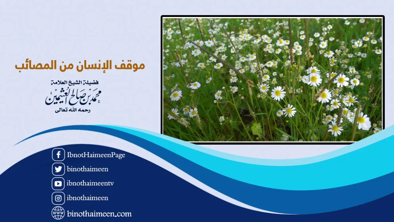 موقف الإنسان من المصائب لفضيلة الشيخ العلامة محمد ابن عثيمين رحمه الله تعالى