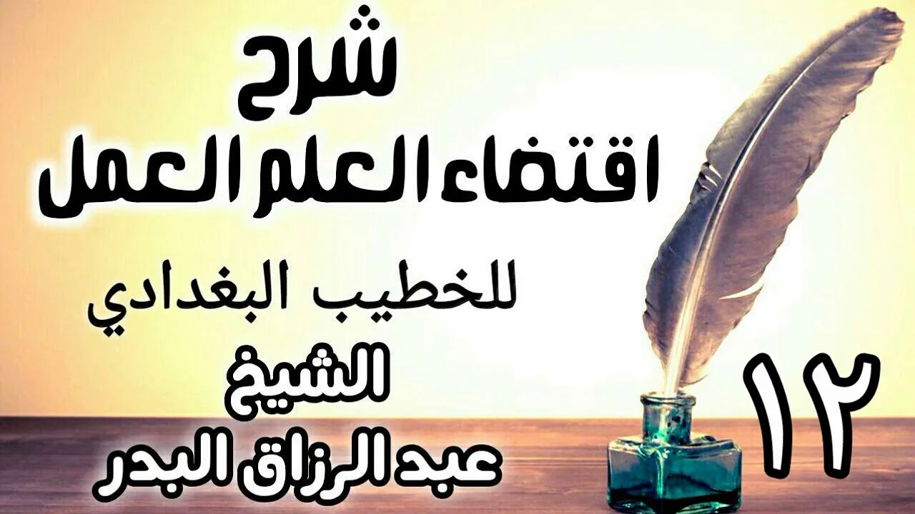 12 - شرح اقتضاء العلم العمل للخطيب البغدادي - الشيخ عبد الرزاق البدر