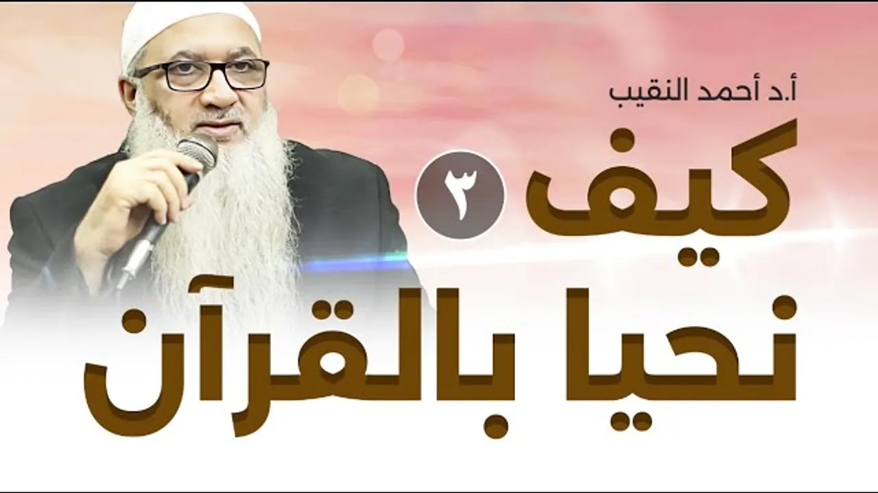 كيف نحيا بالقرآن | 3 | فضيلة الشيخ أ د أحمد النقيب