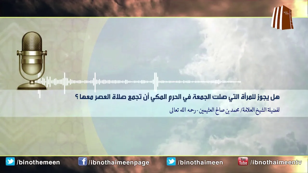 هل يجوز للمرأة التي صلت الجمعة في الحرم المكي أن تجمع صلاة العصر معها فضيلة الشيخ ابن عثيمين