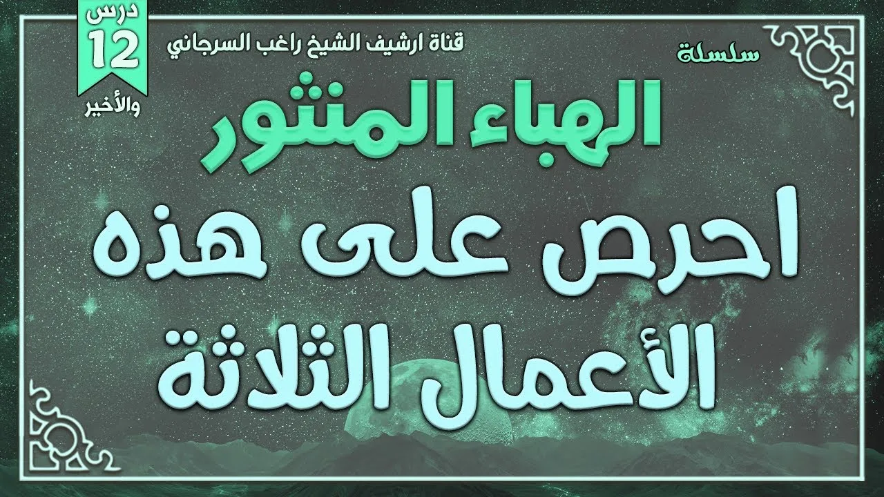 درس 12 والأخير | احرص على هذه الأعمال الثلاثة | سلسلة الهباء المنثور | راغب السرجاني
