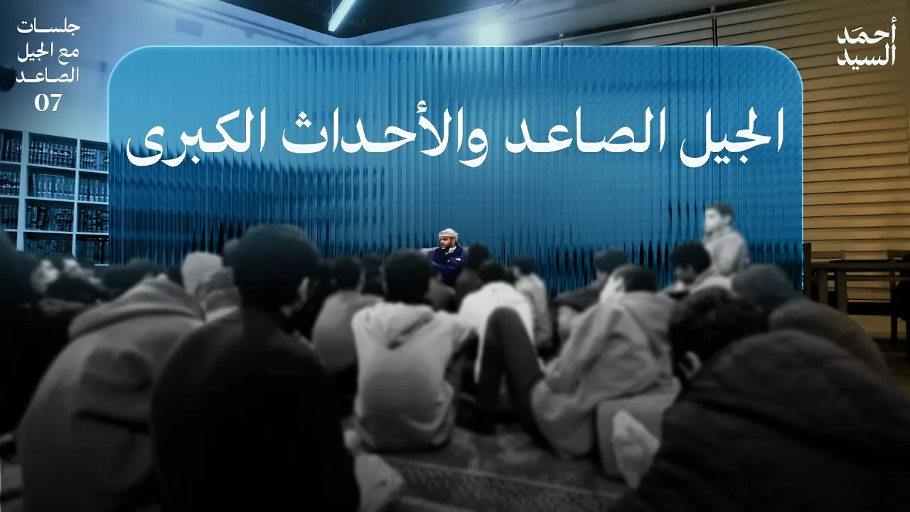 الجيل الصاعد والأحداث الكبرى | جلسات مع الجيل الصاعد 07 | أحمد السيد