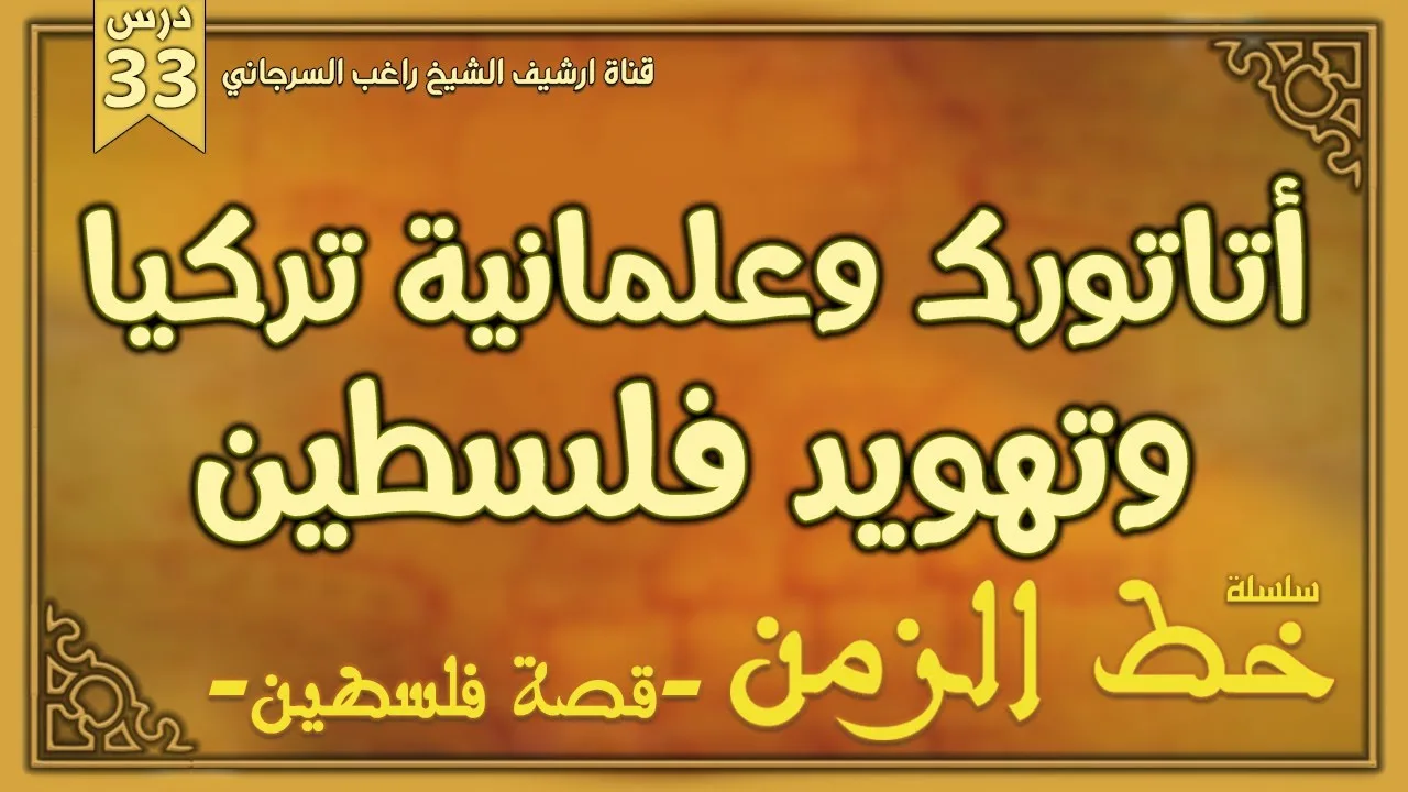 درس 33 |  أتاتورك وعلمانية تركيا وتهويد فلسطين، هل باعو ا أرضهم؟ | سلسلة خط الزمن | راغب السرجاني