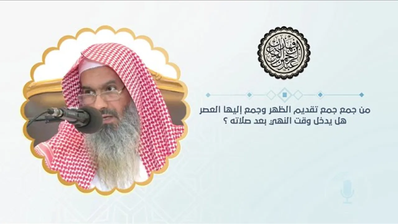 من جمع جمع تقديم الظهر وجمع إليها العصر هل يدخل وقت النهي بعد صلاته ؟ | الشيخ عبدالرحمن الودعان