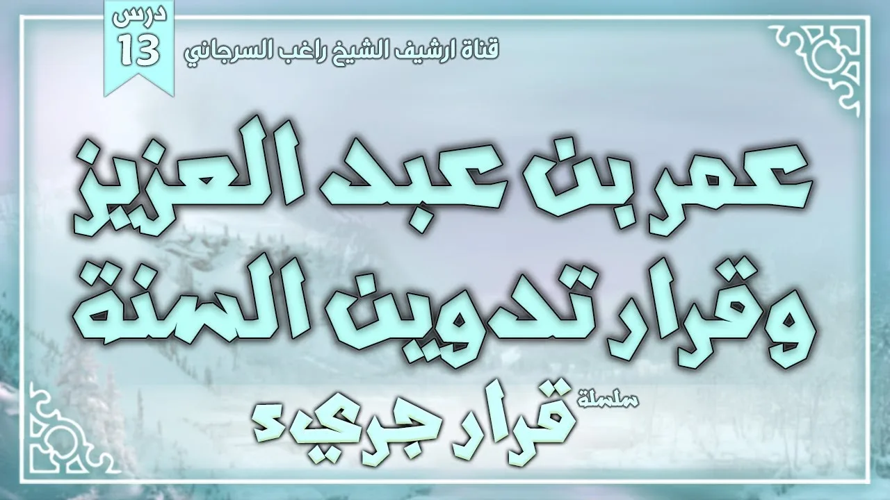 درس 13 | عمر بن عبد العزيز وقرار تدوين السنة | سلسلة قرار جريء | راغب السرجاني