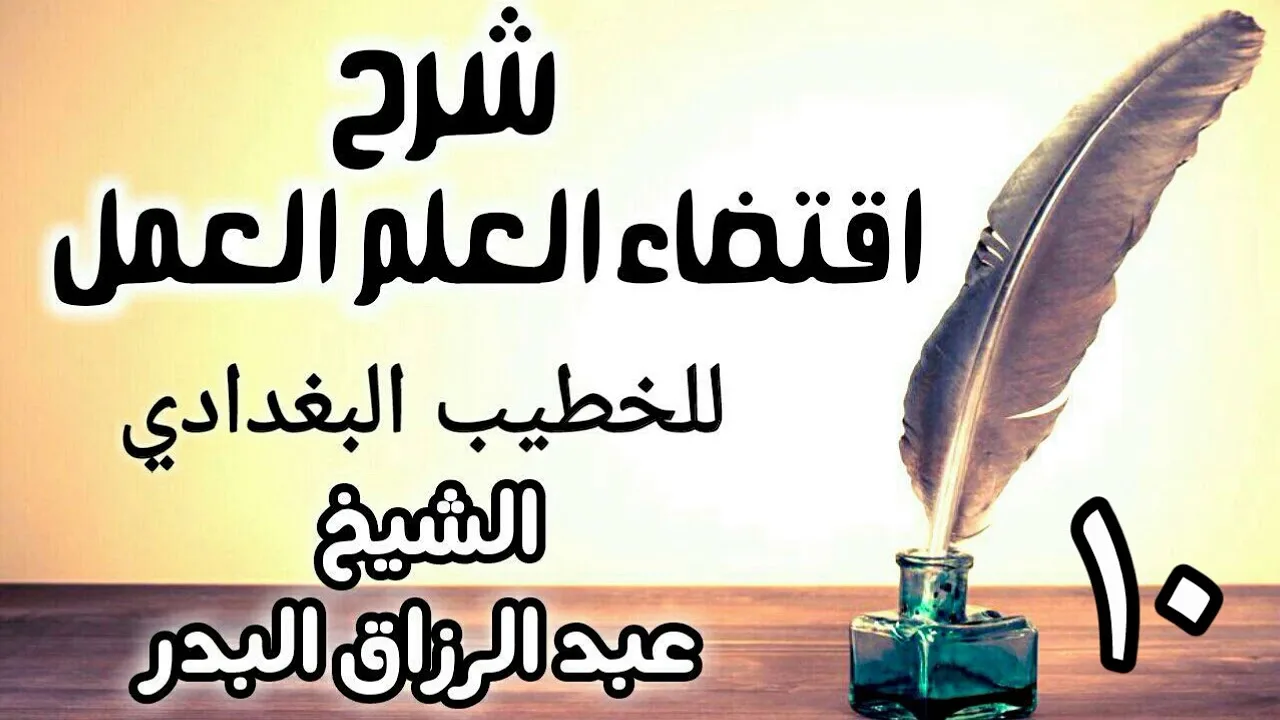 10 - شرح اقتضاء العلم العمل للخطيب البغدادي - الشيخ عبد الرزاق البدر