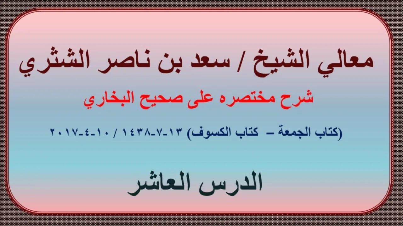 معالي الشيخ سعد بن ناصر الشثري، شرحه مختصره على صحيح البخاري، الدرس العاشر (كتاب الجمعة-كتاب الكسوف)
