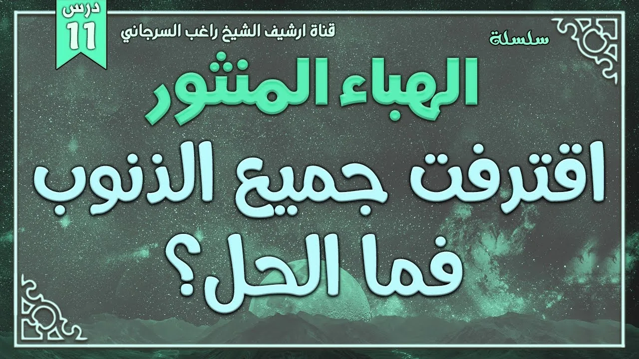 درس 11 | اقترفت جميع الذنوب فما الحل؟ | سلسلة الهباء المنثور | راغب السرجاني
