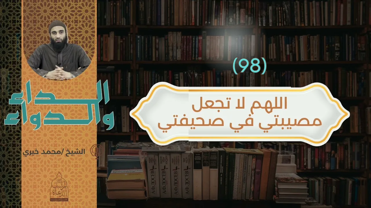 ٩٨. اللهم لا تجعل مصيبتي في صحيفتي || سلسلة الداء والدواء للشيخ محمد خيري