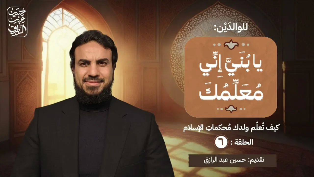 الحلقة (٦) | يا بُنَيَّ إِنِّي مُعَلِّمُكَ |  كيف تُعلّم ولدك مُحكماتِ الإسلام  | حسين عبد الرازق