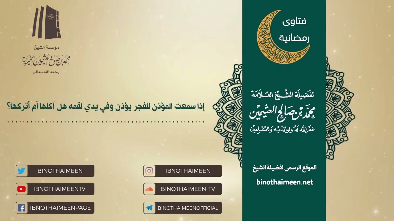 إذا سمعت المؤذن للفجر يؤذن وفي يدي لقمه هل آكلها أم أتركها؟ فضيلة الشيخ محمد ابن عثيمين – رحمه الله