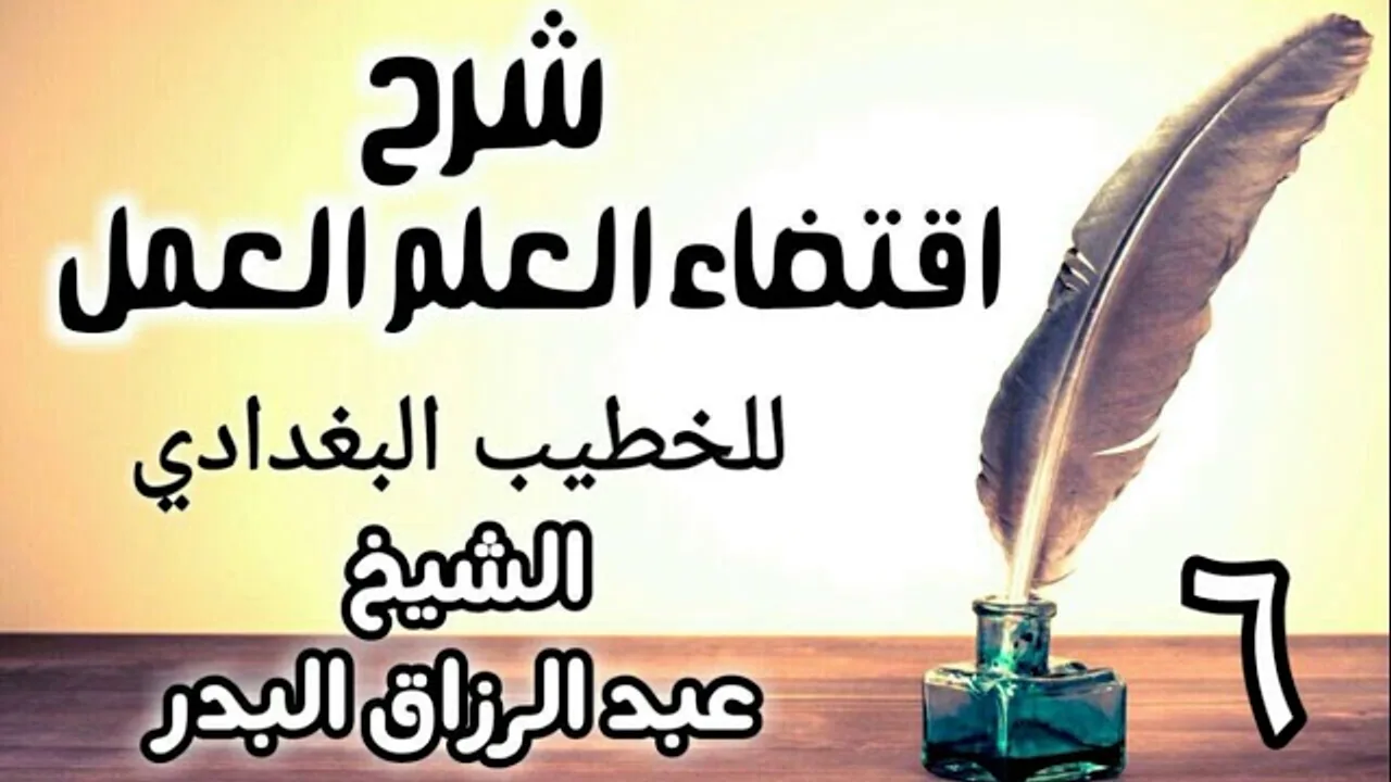6 - شرح اقتضاء العلم العمل للخطيب البغدادي - الشيخ عبد الرزاق البدر
