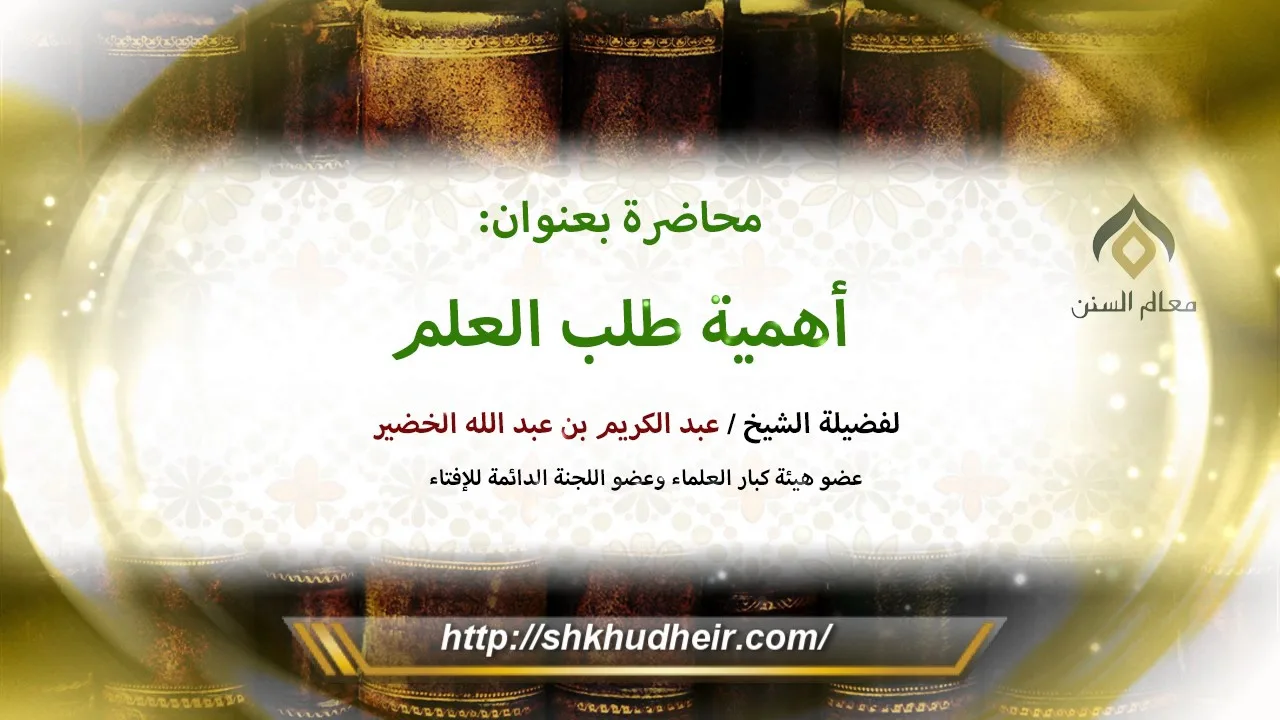 أهمية طلب العلم للشيخ عبد الكريم الخضير | فضيلة الشيخ د. : عبدالكريم الخضير .