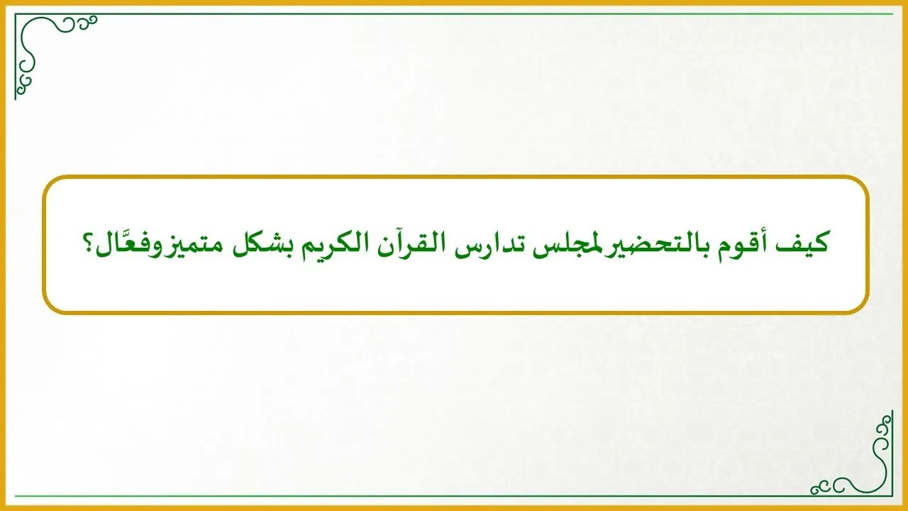 منهجية التاءات الخمس في تدارس القرآن الكريم (14): كيف أُحضِّر لمجلس تدارس القرآن الكريم بشكل متميز؟