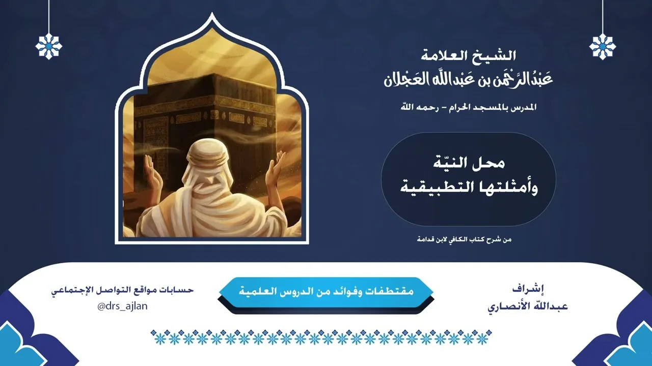 مقتطفات وفوائد العلامة عبدالرحمن العجلان | 18- محل النيّة وأمثلتها التطبيقية
