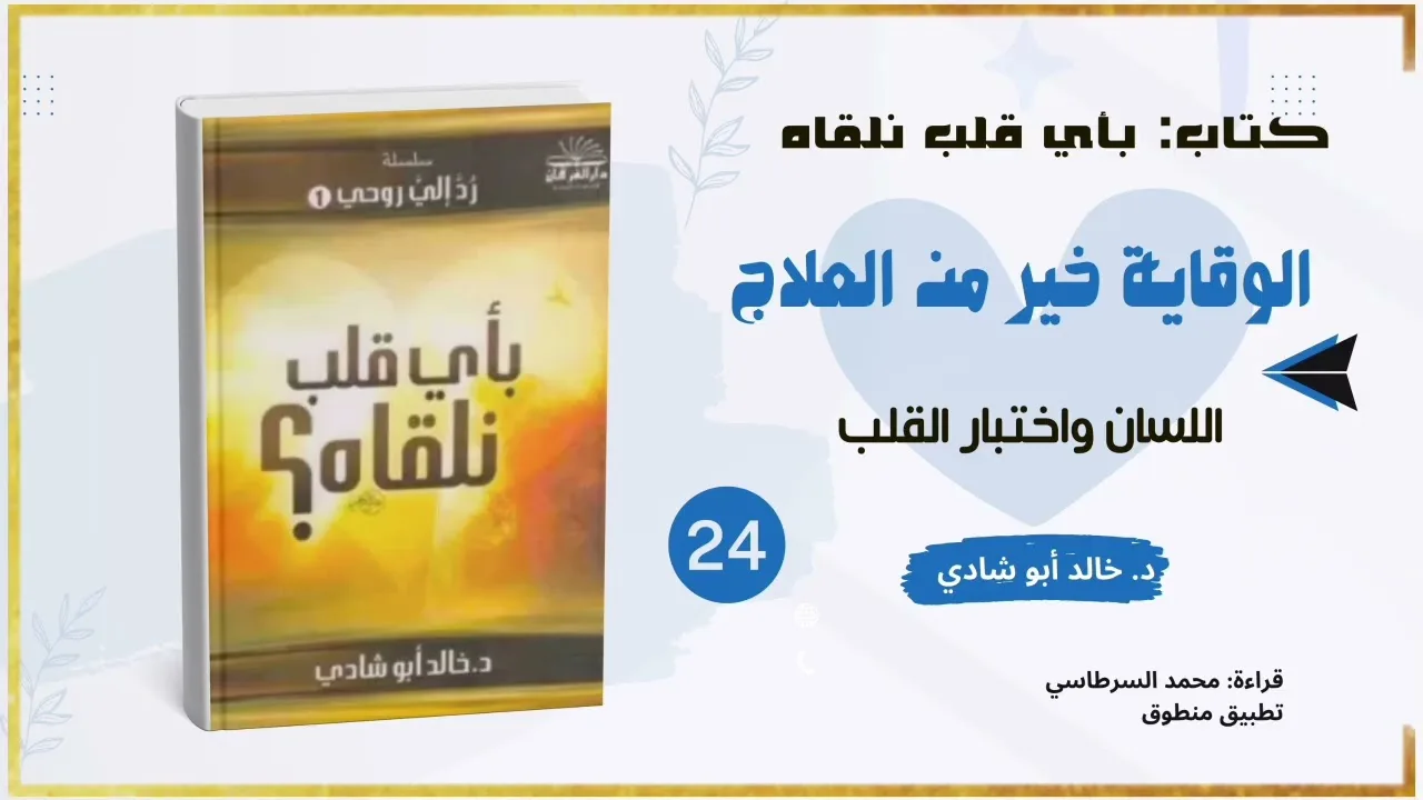 ٢٤. الوقاية خير من العلاج: اللسان واختبار القلب || كتاب بأي قلب نلقاه د. خالد أبو شادي 