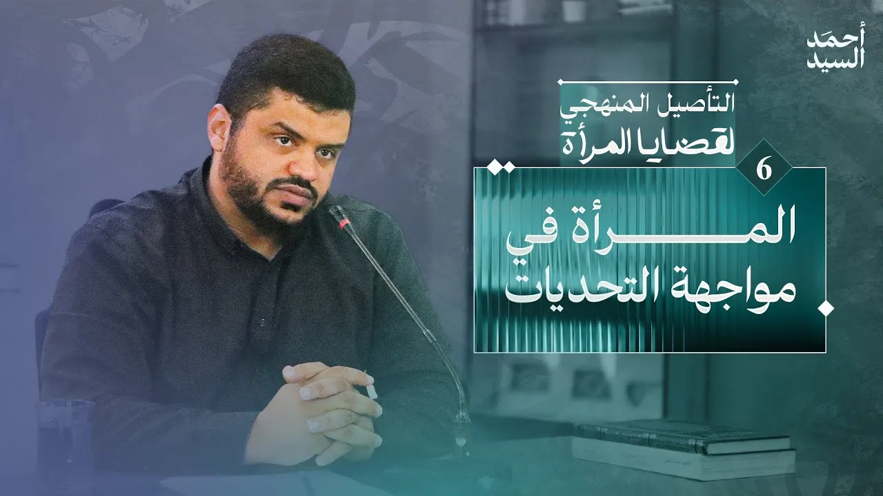 التأصيل المنهجي لقضايا المرأة 06 | المرأة في مواجهة التحديات | أحمد السيد