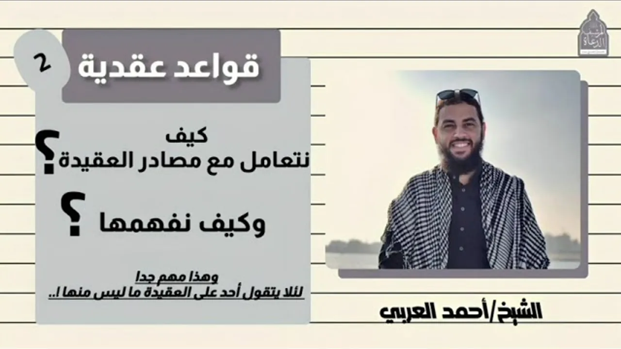 ٢. كيف نتعامل مع مصادر العقيدة وكيف نفهمها؟ __ قواعد عقدية، الشيخ أحمد العربي