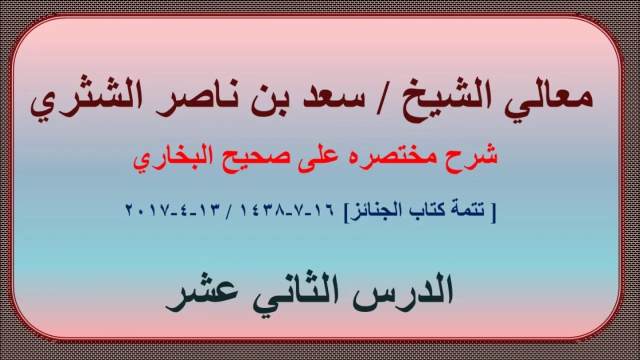 معالي الشيخ / سعد بن ناصر الشثري، شرحه مختصره على صحيح البخاري، الدرس (12) تتمة كتاب الجنائز.