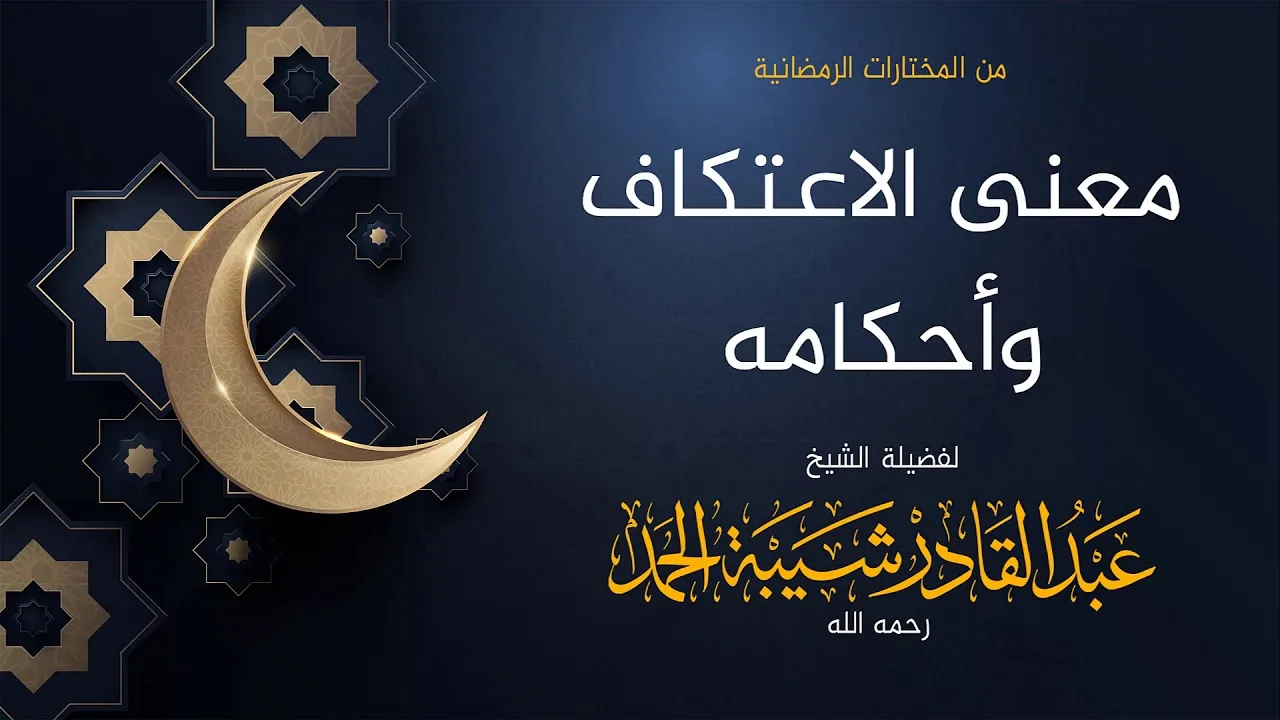معنى الاعتكاف وأحكامه - لفضيلة الشيخ عبدالقادر شيبة الحمد