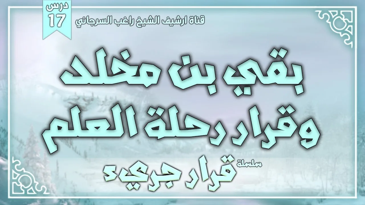 درس 17 | بقي بن مخلد وقرار رحلة العلم | سلسلة قرار جريء | راغب السرجاني