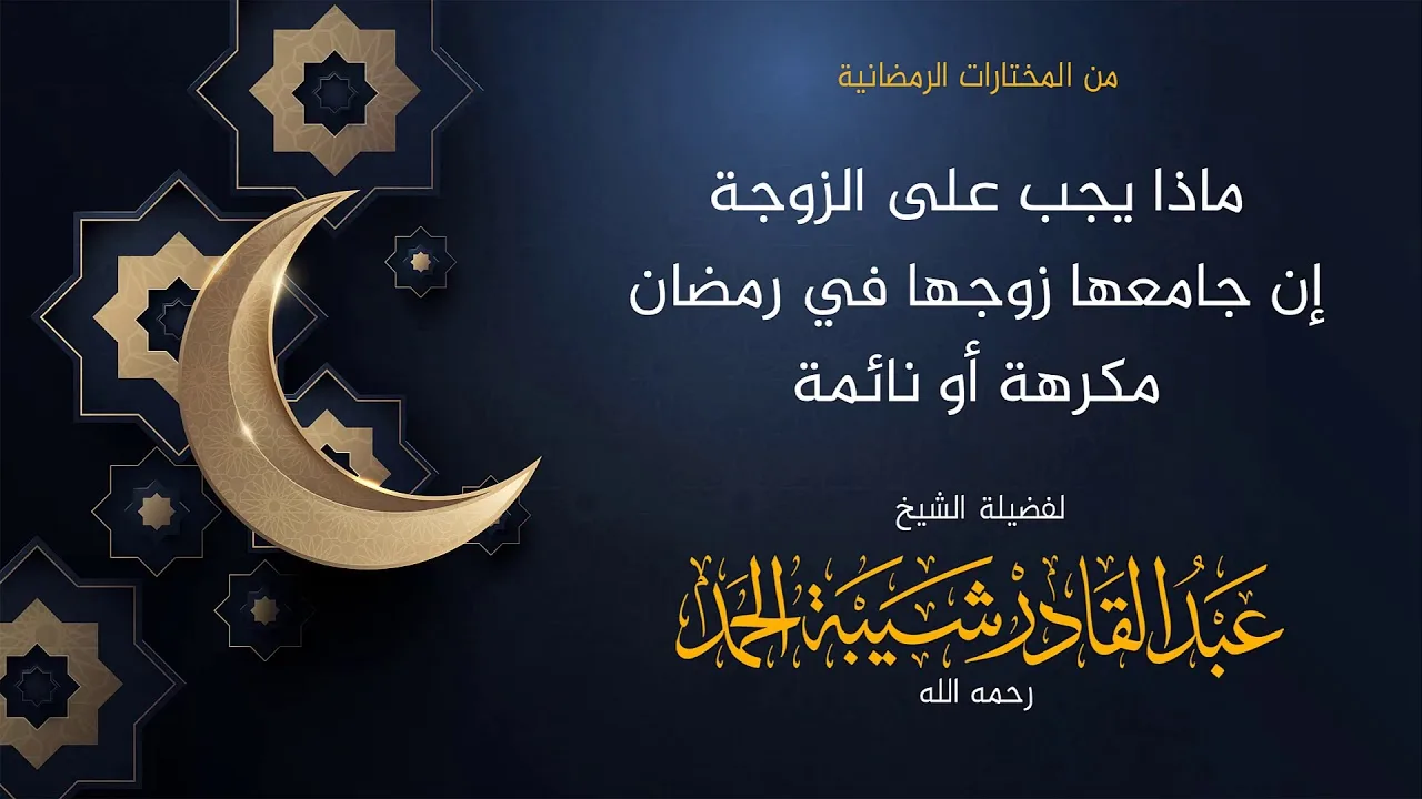 ماذا يجب على الزوجة إن جامعها زوجها في رمضان مكرهة أو نائمة - لفضيلة الشيخ عبدالقادر شيبة الحمد