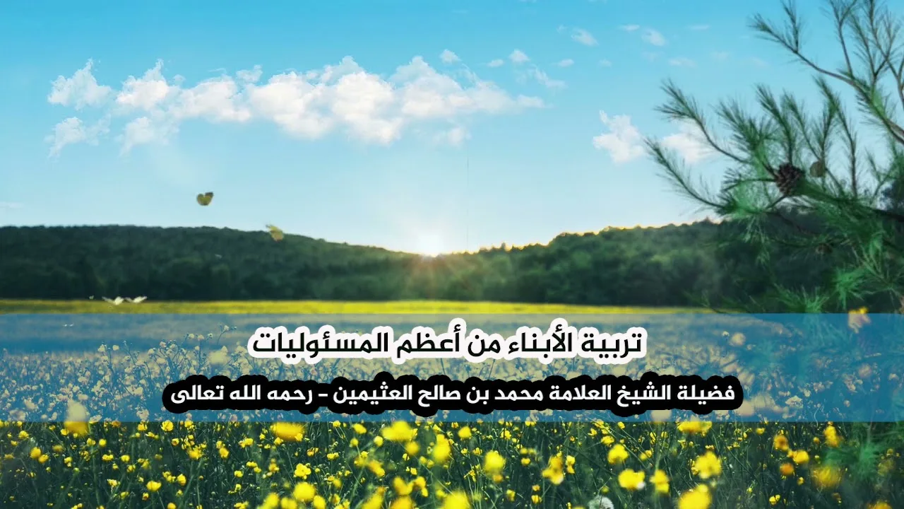 تربية الأبناء من أعظم المسئوليات - فضيلة الشيخ العلامة محمد ابن عثيمين رحمه الله تعالى