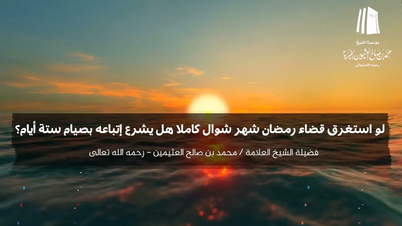 لو استغرق قضاء رمضان شهر شوال كاملا هل يشرع إتباعه بصيام ستة أيام؟ فضيلة الشيخ محمد ابن عثيمين