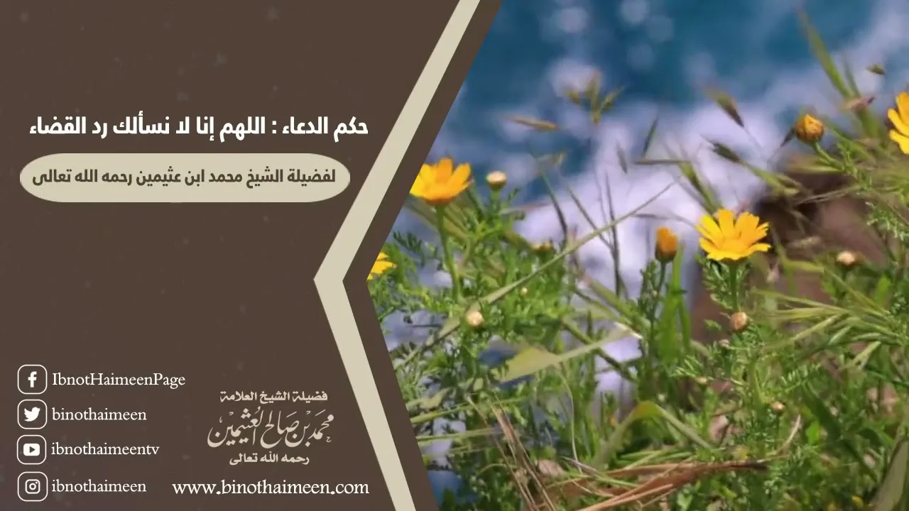 حكم الدعاء : اللهم إنا لا نسألك رد القضاء .. لفضيلة الشيخ العلامة محمد ابن عثيمين رحمه الله تعالى