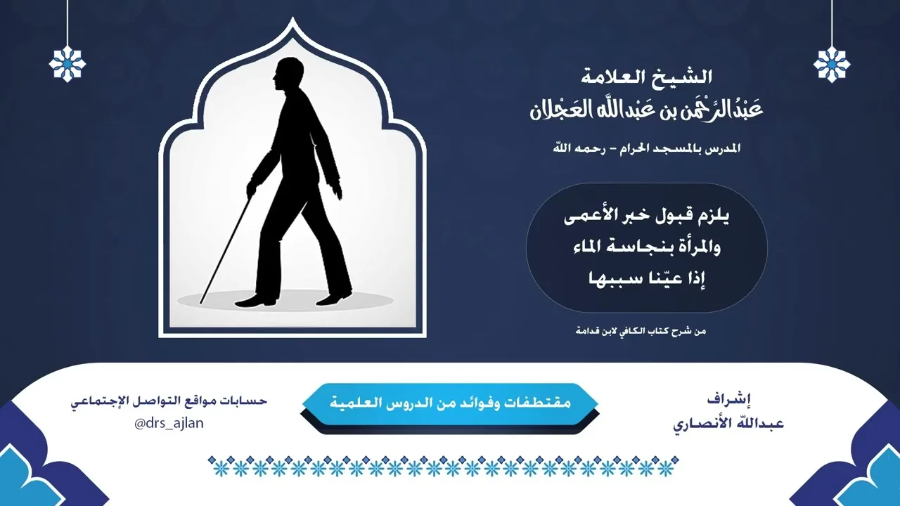 مقتطفات وفوائد العلامة عبدالرحمن العجلان | 8- متى يلزم قبول خبر الأعمى والمرأة بنجاسة الماء؟