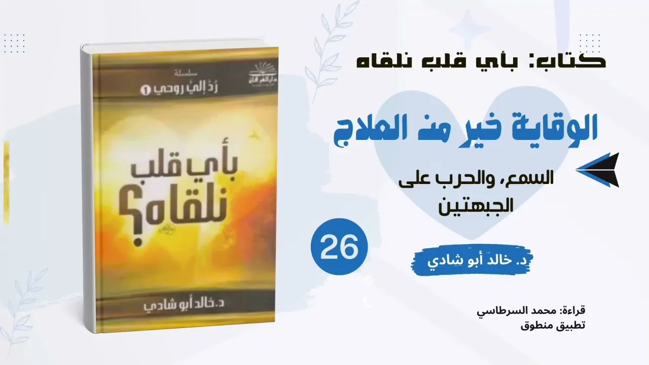 ٢٦. الوقاية خير من العلاج: السمع والحرب على الجبهتين|| كتاب بأي قلب نلقاه د. خالد أبو شادي 