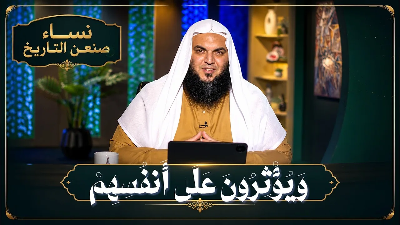 وَيُؤْثِرُونَ عَلَىٰ أَنفُسِهِمْ  | نساء صنعن التاريخ | الشيخ أحمد سمير
