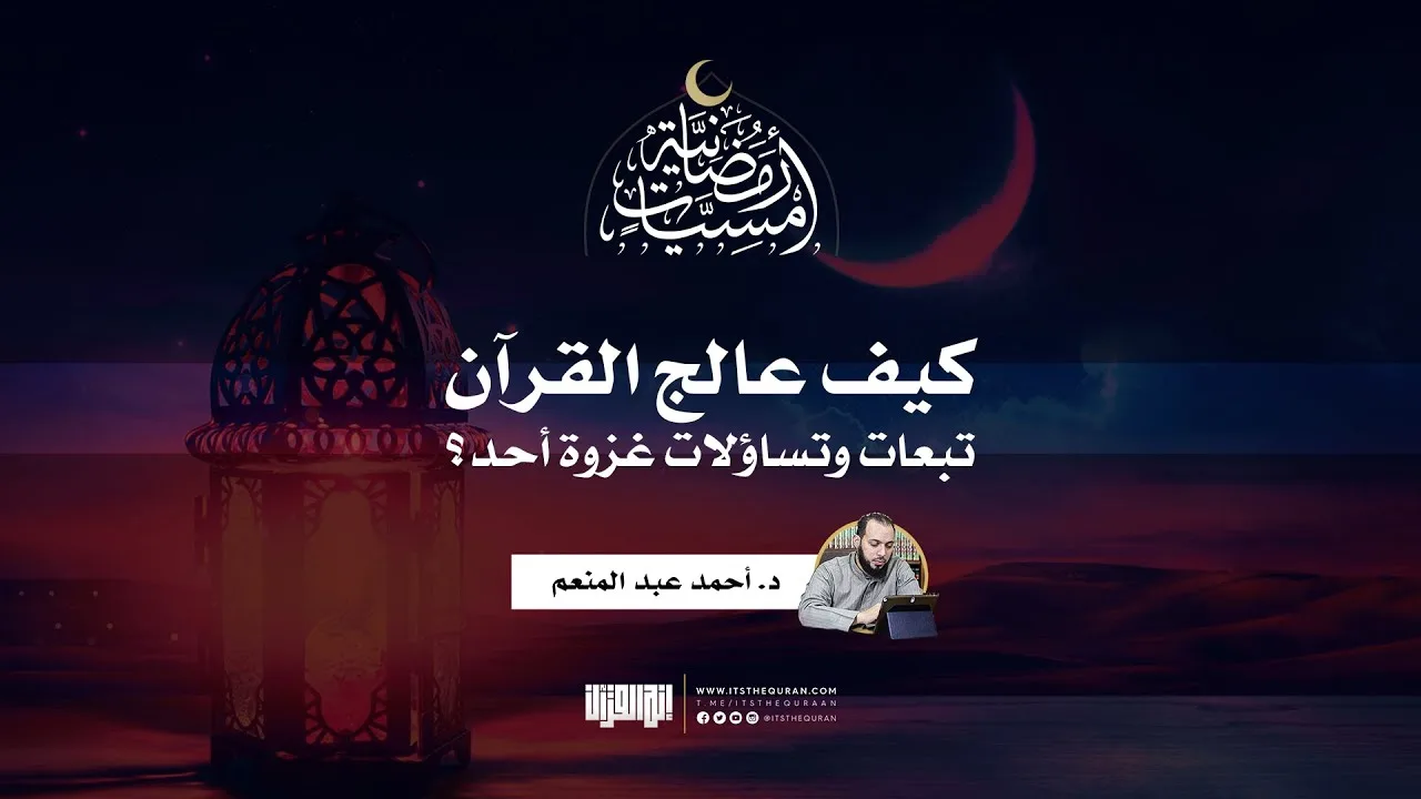 أمسيات رمضانية (١) | كيف عالج القرآن تساؤلات وتبعات غزوة أحد؟ |  د. أحمد عبدالمنعم