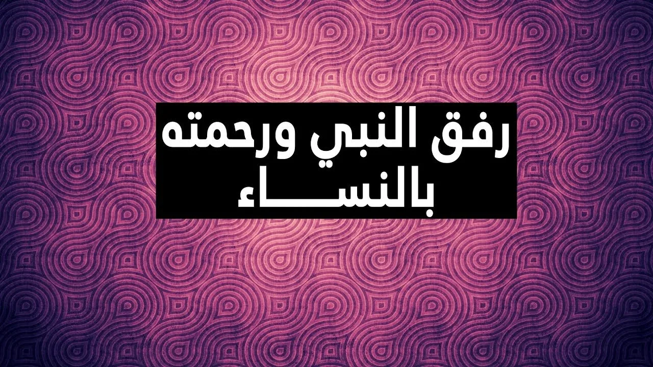بعض مظاهر رفق النبي ورحمته بالنساء